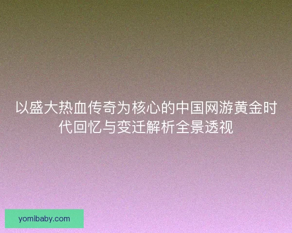 以盛大热血传奇为核心的中国网游黄金时代回忆与变迁解析全景透视