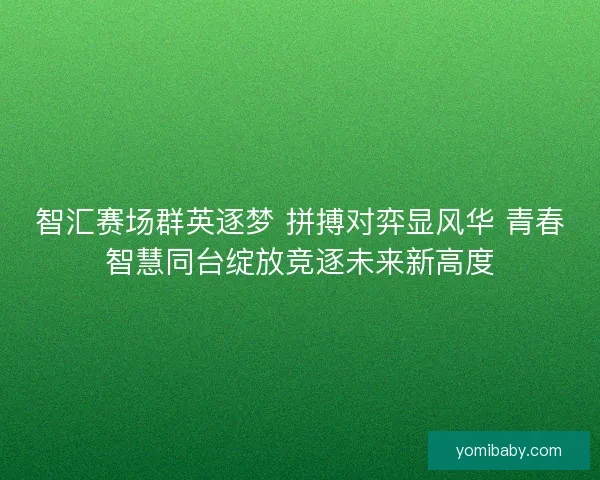 智汇赛场群英逐梦 拼搏对弈显风华 青春智慧同台绽放竞逐未来新高度