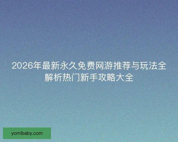 2026年最新永久免费网游推荐与玩法全解析热门新手攻略大全