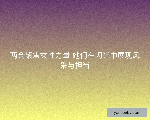 两会聚焦女性力量 她们在闪光中展现风采与担当