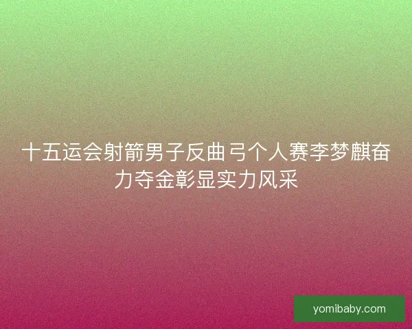 十五运会射箭男子反曲弓个人赛李梦麒奋力夺金彰显实力风采