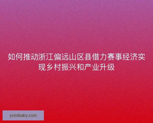 如何推动浙江偏远山区县借力赛事经济实现乡村振兴和产业升级